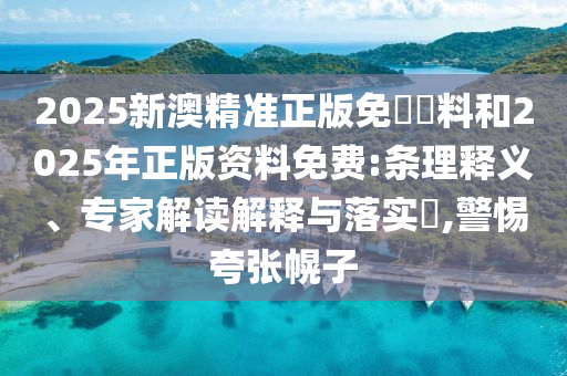 2025新澳精準(zhǔn)正版免費(fèi)資料和2025年正版資料免費(fèi):條理釋義、專(zhuān)家解讀解釋與落實(shí)?,警惕夸張幌子