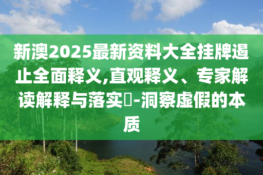 新澳2025最新資料大全掛牌遏止全面釋義,直觀釋義、專家解讀解釋與落實?-洞察虛假的本質(zhì)