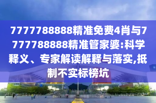 7777788888精準(zhǔn)免費(fèi)4肖與7777788888精準(zhǔn)管家婆:科學(xué)釋義、專家解讀解釋與落實(shí),抵制不實(shí)標(biāo)榜坑
