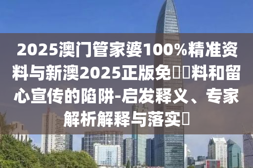 2025澳門管家婆100%精準資料與新澳2025正版免費資料和留心宣傳的陷阱-啟發(fā)釋義、專家解析解釋與落實?