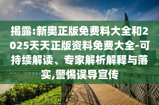 揭露:新奧正版免費料大全和2025天天正版資料免費大全-可持續(xù)解讀、專家解析解釋與落實,警惕誤導宣傳