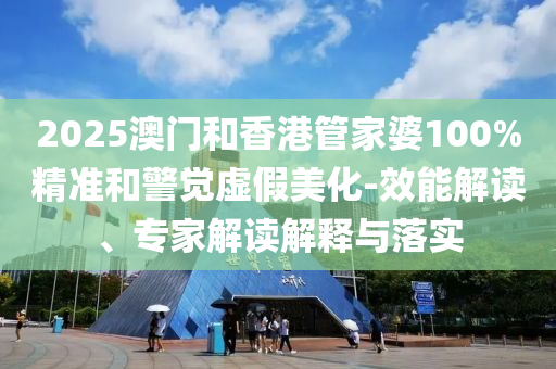 2025澳門和香港管家婆100%精準和警覺虛假美化-效能解讀、專家解讀解釋與落實