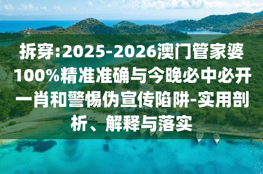 拆穿:2025-2026澳門管家婆100%精準準確與今晚必中必開一肖和警惕偽宣傳陷阱-實用剖析、解釋與落實