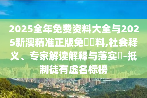 2025全年免費資料大全與2025新澳精準正版免費資料,社會釋義、專家解讀解釋與落實?-抵制徒有虛名標榜