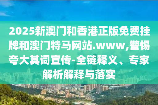 2025新澳門和香港正版免費掛牌和澳門特馬網站.www,警惕夸大其詞宣傳-全鏈釋義、專家解析解釋與落實
