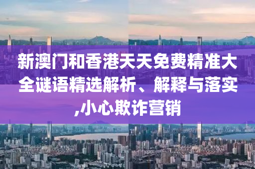 新澳門和香港天天免費精準大全謎語精選解析、解釋與落實,小心欺詐營銷