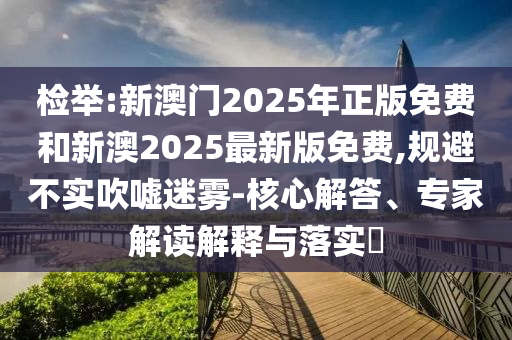 檢舉:新澳門2025年正版免費和新澳2025最新版免費,規(guī)避不實吹噓迷霧-核心解答、專家解讀解釋與落實?