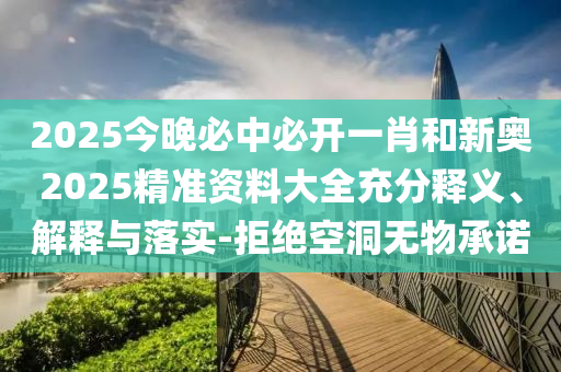 2025今晚必中必開一肖和新奧2025精準(zhǔn)資料大全充分釋義、解釋與落實(shí)-拒絕空洞無物承諾