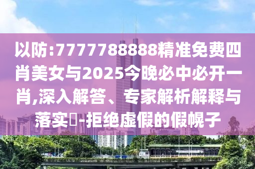 以防:7777788888精準免費四肖美女與2025今晚必中必開一肖,深入解答、專家解析解釋與落實?-拒絕虛假的假幌子