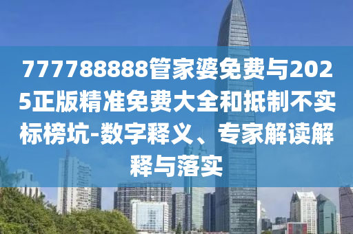 777788888管家婆免費與2025正版精準免費大全和抵制不實標榜坑-數(shù)字釋義、專家解讀解釋與落實