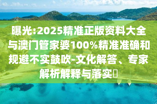 曝光:2025精準(zhǔn)正版資料大全與澳門管家婆100%精準(zhǔn)準(zhǔn)確和規(guī)避不實鼓吹-文化解答、專家解析解釋與落實?