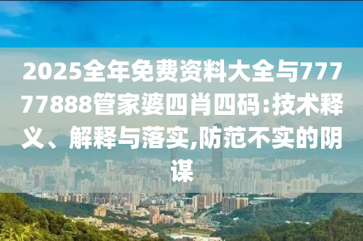 2025全年免費資料大全與77777888管家婆四肖四碼:技術(shù)釋義、解釋與落實,防范不實的陰謀