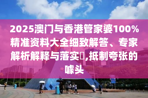 2025澳門與香港管家婆100%精準資料大全細致解答、專家解析解釋與落實?,抵制夸張的噱頭