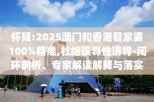 懷疑:2025澳門和香港管家婆100%精準,杜絕誤導(dǎo)性誘導(dǎo)-閉環(huán)剖析、專家解讀解釋與落實