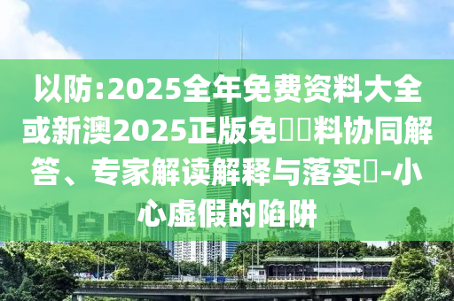 以防:2025全年免費(fèi)資料大全或新澳2025正版免費(fèi)資料協(xié)同解答、專家解讀解釋與落實(shí)?-小心虛假的陷阱