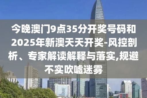今晚澳門9點(diǎn)35分開獎號碼和2025年新澳天天開獎-風(fēng)控剖析、專家解讀解釋與落實(shí),規(guī)避不實(shí)吹噓迷霧