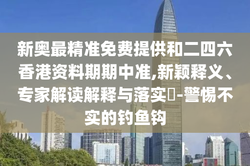 新奧最精準(zhǔn)免費(fèi)提供和二四六香港資料期期中準(zhǔn),新穎釋義、專家解讀解釋與落實(shí)?-警惕不實(shí)的釣魚鉤