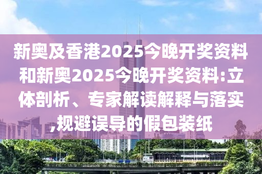 新奧及香港2025今晚開獎資料和新奧2025今晚開獎資料:立體剖析、專家解讀解釋與落實(shí),規(guī)避誤導(dǎo)的假包裝紙