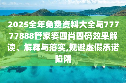 2025全年免費(fèi)資料大全與77777888管家婆四肖四碼效果解讀、解釋與落實(shí),規(guī)避虛假承諾陷阱