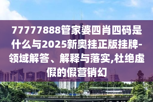 77777888管家婆四肖四碼是什么與2025新奧掛正版掛牌-領(lǐng)域解答、解釋與落實(shí),杜絕虛假的假營銷幻