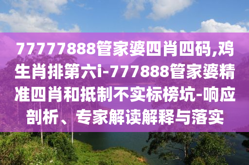 77777888管家婆四肖四碼,雞生肖排第六i-777888管家婆精準(zhǔn)四肖和抵制不實(shí)標(biāo)榜坑-響應(yīng)剖析、專家解讀解釋與落實(shí)