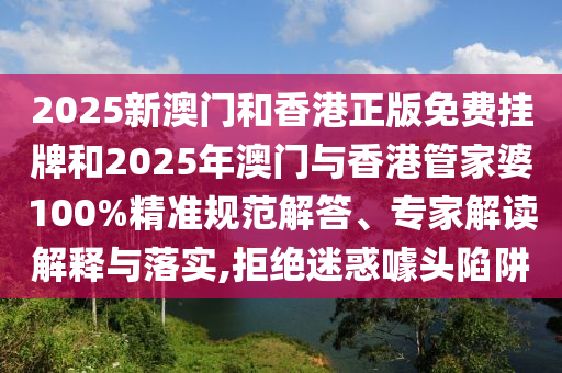 2025新澳門和香港正版免費(fèi)掛牌和2025年澳門與香港管家婆100%精準(zhǔn)規(guī)范解答、專家解讀解釋與落實(shí),拒絕迷惑噱頭陷阱