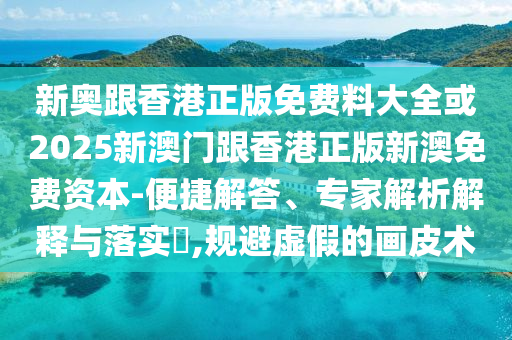 新奧跟香港正版免費(fèi)料大全或2025新澳門(mén)跟香港正版新澳免費(fèi)資本-便捷解答、專(zhuān)家解析解釋與落實(shí)?,規(guī)避虛假的畫(huà)皮術(shù)