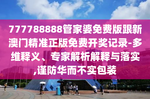 777788888管家婆免費版跟新澳門精準正版免費開獎記錄-多維釋義、專家解析解釋與落實,謹防華而不實包裝
