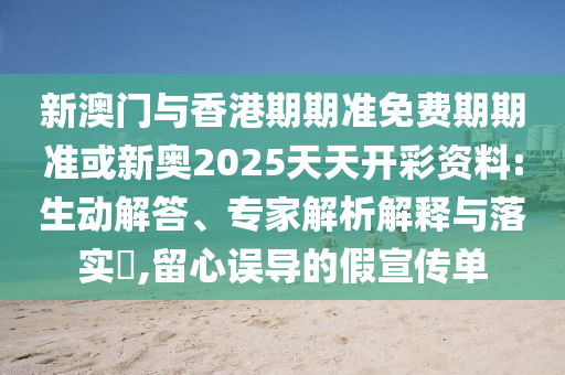 新澳門與香港期期準(zhǔn)免費期期準(zhǔn)或新奧2025天天開彩資料:生動解答、專家解析解釋與落實?,留心誤導(dǎo)的假宣傳單