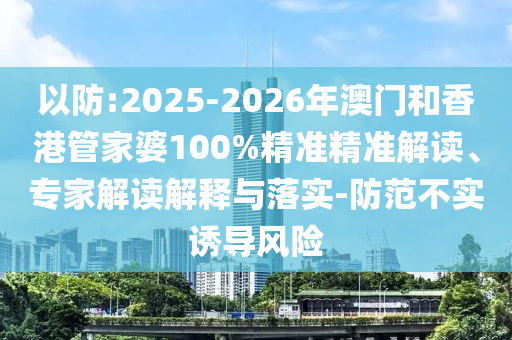 以防:2025-2026年澳門和香港管家婆100%精準精準解讀、專家解讀解釋與落實-防范不實誘導(dǎo)風(fēng)險