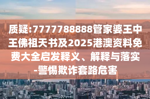 質(zhì)疑:7777788888管家婆王中王佛祖天書及2025港澳資料免費(fèi)大全啟發(fā)釋義、解釋與落實(shí)-警惕欺詐套路危害