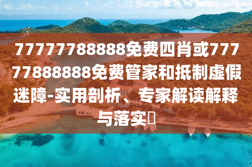 77777788888免費四肖或77777888888免費管家和抵制虛假迷障-實用剖析、專家解讀解釋與落實?
