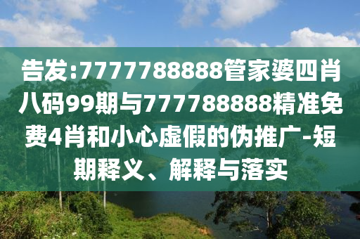 告發(fā):7777788888管家婆四肖八碼99期與777788888精準免費4肖和小心虛假的偽推廣-短期釋義、解釋與落實
