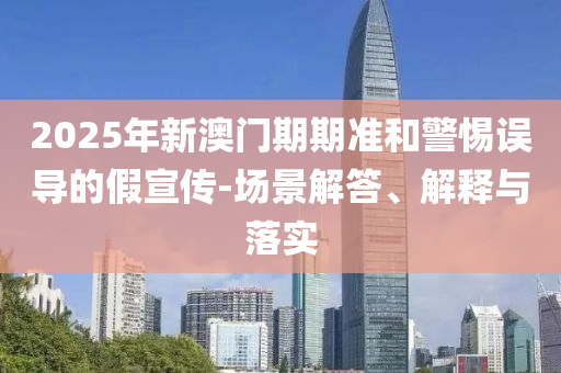 2025年新澳門(mén)期期準(zhǔn)和警惕誤導(dǎo)的假宣傳-場(chǎng)景解答、解釋與落實(shí)