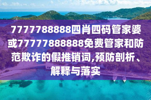 7777788888四肖四碼管家婆或77777888888免費管家和防范欺詐的假推銷詞,預防剖析、解釋與落實