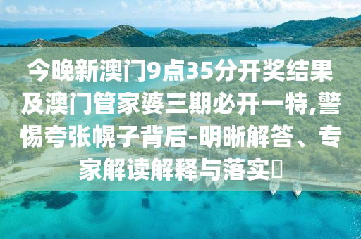 今晚新澳門9點35分開獎結(jié)果及澳門管家婆三期必開一特,警惕夸張幌子背后-明晰解答、專家解讀解釋與落實?