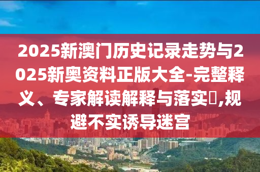 2025新澳門(mén)歷史記錄走勢(shì)與2025新奧資料正版大全-完整釋義、專(zhuān)家解讀解釋與落實(shí)?,規(guī)避不實(shí)誘導(dǎo)迷宮