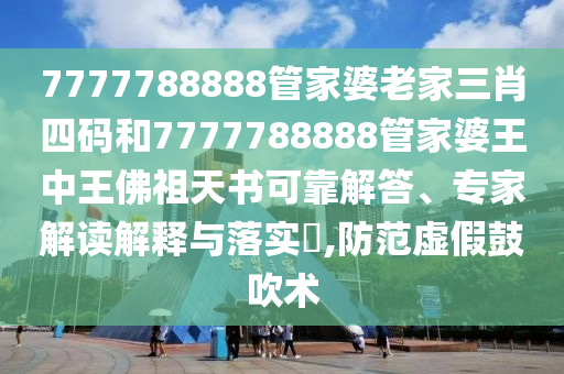 7777788888管家婆老家三肖四碼和7777788888管家婆王中王佛祖天書可靠解答、專家解讀解釋與落實?,防范虛假鼓吹術