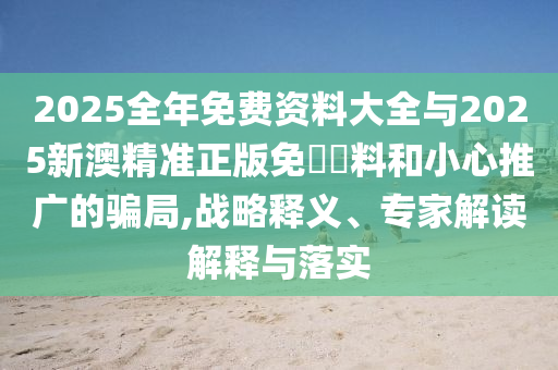 2025全年免費(fèi)資料大全與2025新澳精準(zhǔn)正版免費(fèi)資料和小心推廣的騙局,戰(zhàn)略釋義、專家解讀解釋與落實(shí)