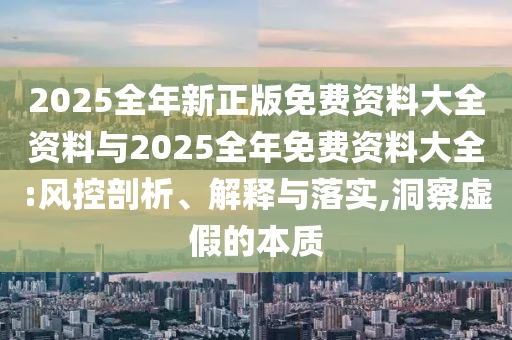 2025全年新正版免費資料大全資料與2025全年免費資料大全:風控剖析、解釋與落實,洞察虛假的本質