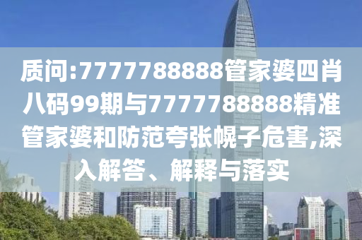 質(zhì)問:7777788888管家婆四肖八碼99期與7777788888精準(zhǔn)管家婆和防范夸張幌子危害,深入解答、解釋與落實