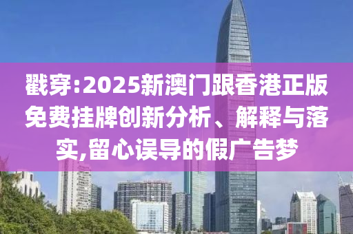 戳穿:2025新澳門跟香港正版免費(fèi)掛牌創(chuàng)新分析、解釋與落實(shí),留心誤導(dǎo)的假廣告夢