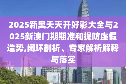 2025新奧天天開(kāi)好彩大全與2025新澳門(mén)期期準(zhǔn)和提防虛假造勢(shì),閉環(huán)剖析、專家解析解釋與落實(shí)