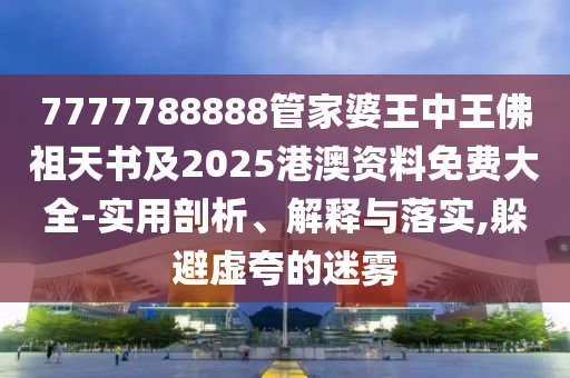7777788888管家婆王中王佛祖天書及2025港澳資料免費(fèi)大全-實(shí)用剖析、解釋與落實(shí),躲避虛夸的迷霧