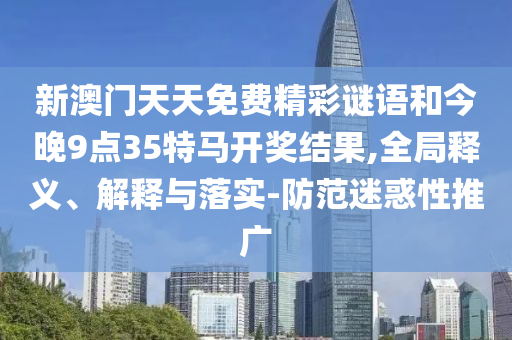 新澳門天天免費(fèi)精彩謎語和今晚9點35特馬開獎結(jié)果,全局釋義、解釋與落實-防范迷惑性推廣