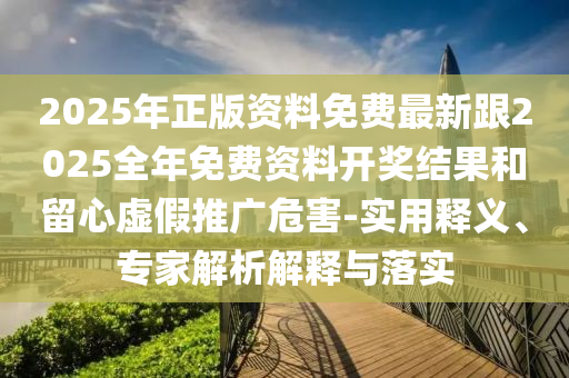 2025年正版資料免費最新跟2025全年免費資料開獎結(jié)果和留心虛假推廣危害-實用釋義、專家解析解釋與落實