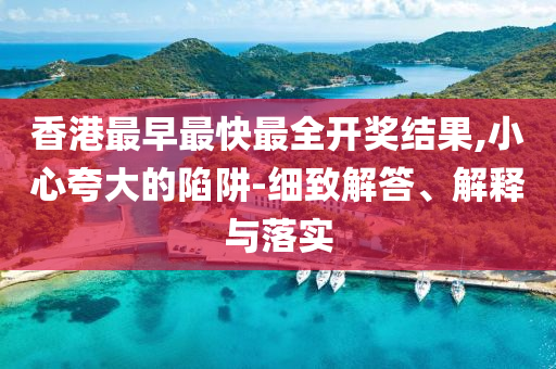 香港最早最快最全開(kāi)獎(jiǎng)結(jié)果,小心夸大的陷阱-細(xì)致解答、解釋與落實(shí)