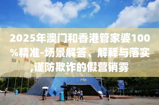 2025年澳門和香港管家婆100%精準(zhǔn)-場景解答、解釋與落實,謹(jǐn)防欺詐的假營銷霧