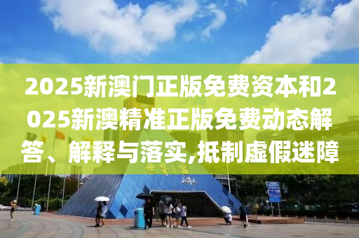 2025新澳門正版免費資本和2025新澳精準正版免費動態(tài)解答、解釋與落實,抵制虛假迷障