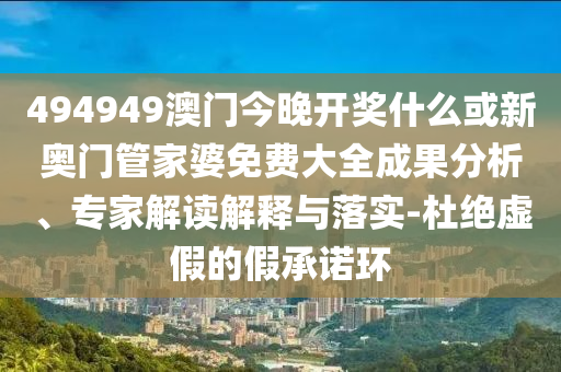 494949澳門今晚開獎什么或新奧門管家婆免費大全成果分析、專家解讀解釋與落實-杜絕虛假的假承諾環(huán)